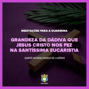 FC!#267 - Meditações para a Quaresma - Grandeza da dádiva que Jesus Cristo nos fez na Santíssima Eucaristia - Santo Afonso Maria de Ligório