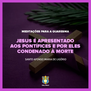 FC!#289 - Meditações para a Quaresma - Jesus é apresentado aos pontífices e por eles condenado à morte - Santo Afonso Maria de Ligório