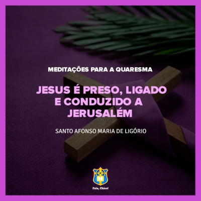 FC!#286 - Meditações para a Quaresma - Jesus é preso, ligado e conduzido a Jerusalém - Santo Afonso Maria de Ligório