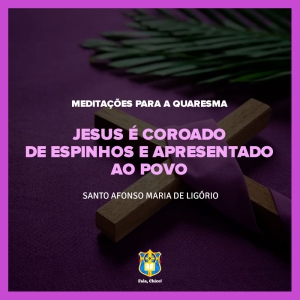 FC!#314 - Meditações para a Quaresma - Jesus é coroado de espinhos e apresentado ao povo - Santo Afonso Maria de Ligório