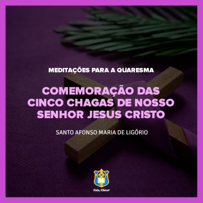 FC!#268 - Meditações para a Quaresma - Comemoração das cinco Chagas de Nosso Senhor Jesus Cristo - Santo Afonso Maria de Ligório
