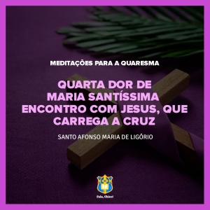 FC!#316 - Meditações para a Quaresma - Quarta Dor de Maria Santíssima – Encontro com Jesus, que carrega a cruz - Santo Afonso Maria de Ligório