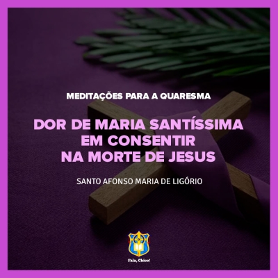 FC!#280 - Meditações para a Quaresma - Dor de Maria Santíssima em consentir na morte de Jesus - Santo Afonso Maria de Ligório