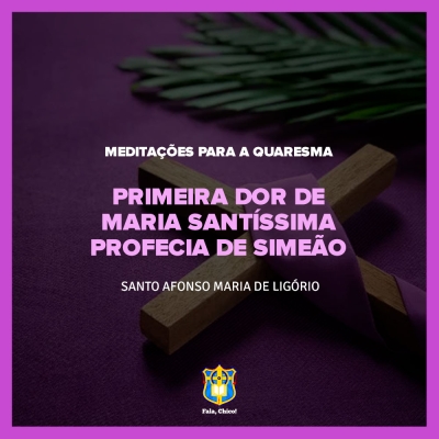 FC!#245 - Meditações para a Quaresma - Primeira dor de Maria Santíssima – Profecia de Simeão - Santo Afonso Maria de Ligório