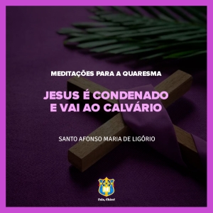 FC!#315 - Meditações para a Quaresma - Jesus é condenado e vai ao Calvário - Santo Afonso Maria de Ligório