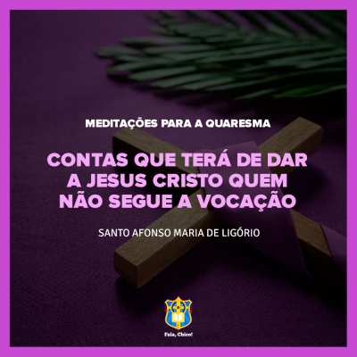 FC!#249 - Meditações para a Quaresma - Contas que terá de dar a Jesus Cristo quem não segue a vocação - Santo Afonso Maria de Ligório