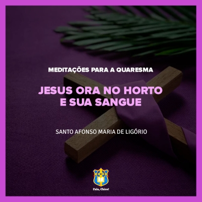 FC!#285 - Meditações para a Quaresma - Jesus ora no Horto e sua sangue - Santo Afonso Maria de Ligório