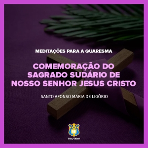 FC!#260 - Meditações para a Quaresma - Comemoração do Sagrado Sudário de Nosso Senhor Jesus Cristo - Santo Afonso Maria de Ligório