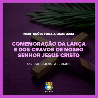 FC!#251 - Meditações para a Quaresma - Comemoração da Lança e dos Cravos de Nosso Senhor Jesus Cristo - Santo Afonso Maria de Ligório