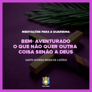 FC!#247 - Meditações para a Quaresma - Bem-aventurado o que não quer outra coisa senão a Deus - Santo Afonso Maria de Ligório