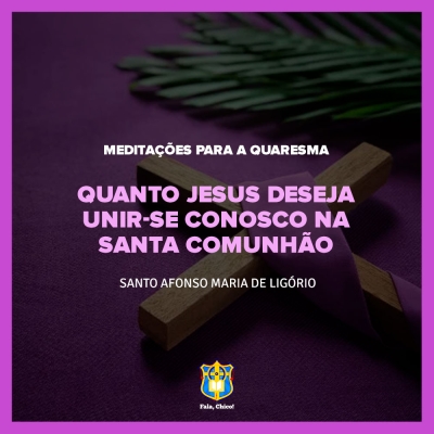 FC!#250 - Meditações para a Quaresma -  Quanto Jesus deseja unir-se conosco na santa Comunhão  - Santo Afonso Maria de Ligório