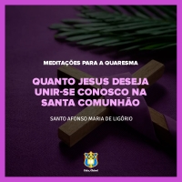 FC!#250 - Meditações para a Quaresma - Quanto Jesus deseja unir-se conosco na santa Comunhão - Santo Afonso Maria de Ligório