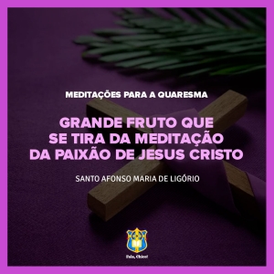 FC!#281 - Meditações para a Quaresma - Grande fruto que se tira da meditação da Paixão de Jesus Cristo - 5º Domingo da Quaresma - Santo Afonso Maria de Ligório