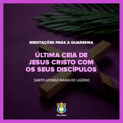 FC!#284 - Meditações para a Quaresma - Última ceia de Jesus Cristo com os seus discípulos - Santo Afonso Maria de Ligório