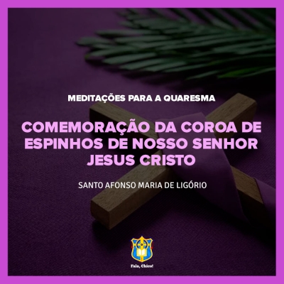 FC!#244 - Meditações para a Quaresma - Comemoração da Coroa de espinhos de Nosso Senhor Jesus Cristo - Santo Afonso Maria de Ligório