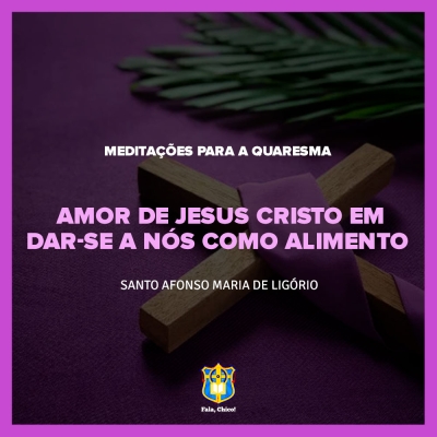 FC!#243 - Meditações para a Quaresma - Amor de Jesus Cristo em dar-se a nós como Alimento - Santo Afonso Maria de Ligório