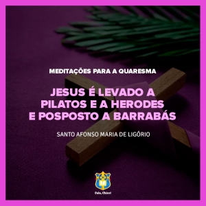 FC!#312 - Meditações para a Quaresma - Jesus é levado a Pilatos e a Herodes e posposto a Barrabás - Santo Afonso Maria de Ligório